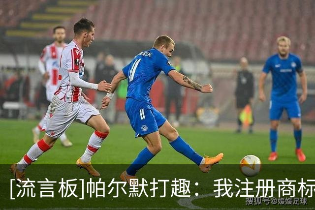[流言板]帕尔默打趣：我注册商标了，罗杰斯敢做动作我就喊法警上门